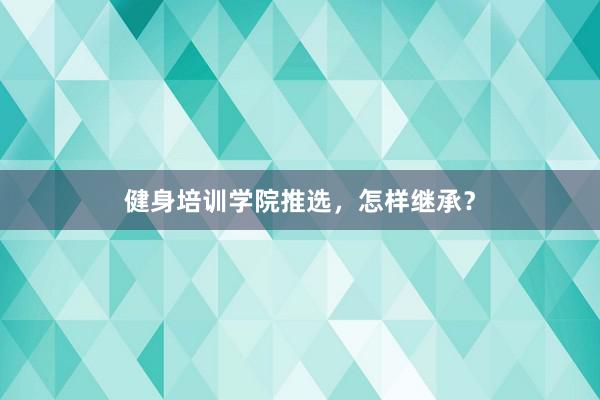 健身培训学院推选,怎样继承?