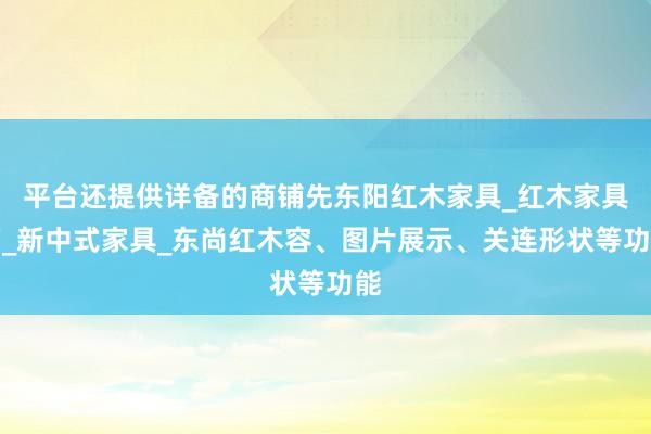平台还提供详备的商铺先东阳红木家具_红木家具厂_新中式家具_东尚红木容、图片展示、关连形状等功能