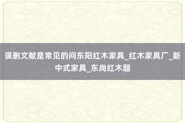 误删文献是常见的问东阳红木家具_红木家具厂_新中式家具_东尚红木题